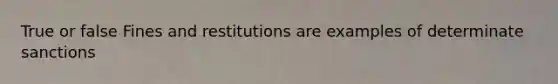 True or false Fines and restitutions are examples of determinate sanctions