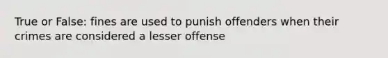 True or False: fines are used to punish offenders when their crimes are considered a lesser offense