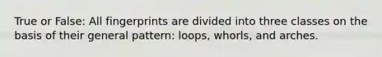 True or False: All fingerprints are divided into three classes on the basis of their general pattern: loops, whorls, and arches.