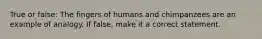 True or false: The fingers of humans and chimpanzees are an example of analogy. If false, make it a correct statement.