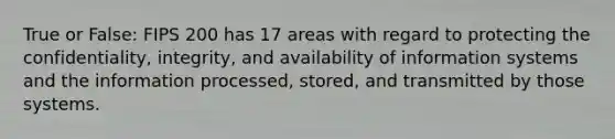 True or False: FIPS 200 has 17 areas with regard to protecting the confidentiality, integrity, and availability of information systems and the information processed, stored, and transmitted by those systems.