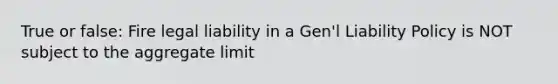 True or false: Fire legal liability in a Gen'l Liability Policy is NOT subject to the aggregate limit