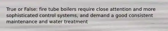 True or False: fire tube boilers require close attention and more sophisticated control systems, and demand a good consistent maintenance and water treatment