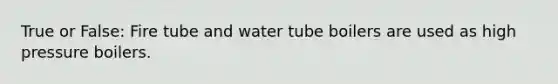 True or False: Fire tube and water tube boilers are used as high pressure boilers.