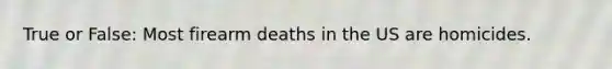 True or False: Most firearm deaths in the US are homicides.