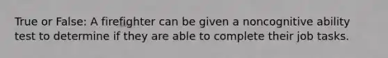 True or False: A firefighter can be given a noncognitive ability test to determine if they are able to complete their job tasks.