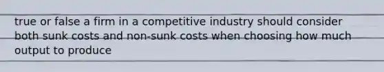 true or false a firm in a competitive industry should consider both sunk costs and non-sunk costs when choosing how much output to produce