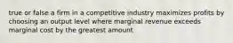 true or false a firm in a competitive industry maximizes profits by choosing an output level where marginal revenue exceeds marginal cost by the greatest amount