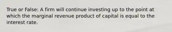 True or False: A firm will continue investing up to the point at which the marginal revenue product of capital is equal to the interest rate.