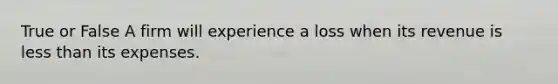 True or False A firm will experience a loss when its revenue is less than its expenses.