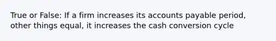 True or False: If a firm increases its accounts payable period, other things equal, it increases the cash conversion cycle