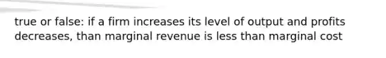 true or false: if a firm increases its level of output and profits decreases, than marginal revenue is less than marginal cost