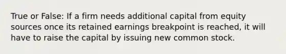 True or False: If a firm needs additional capital from equity sources once its retained earnings breakpoint is reached, it will have to raise the capital by issuing new common stock.