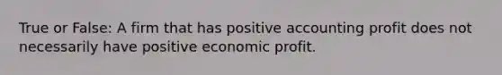 True or False: A firm that has positive accounting profit does not necessarily have positive economic profit.