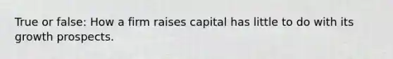 True or false: How a firm raises capital has little to do with its growth prospects.