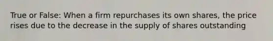 True or False: When a firm repurchases its own shares, the price rises due to the decrease in the supply of shares outstanding