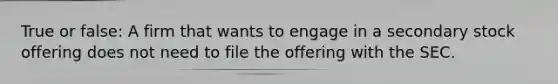 True or false: A firm that wants to engage in a secondary stock offering does not need to file the offering with the SEC.