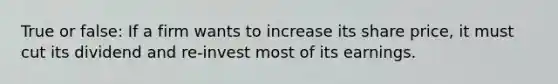 True or false: If a firm wants to increase its share price, it must cut its dividend and re-invest most of its earnings.