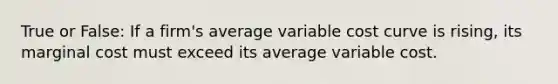 True or False: If a firm's average variable cost curve is rising, its marginal cost must exceed its average variable cost.