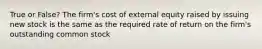 True or False? The firm's cost of external equity raised by issuing new stock is the same as the required rate of return on the firm's outstanding common stock