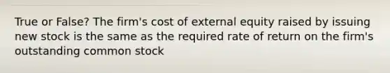 True or False? The firm's cost of external equity raised by issuing new stock is the same as the required rate of return on the firm's outstanding common stock