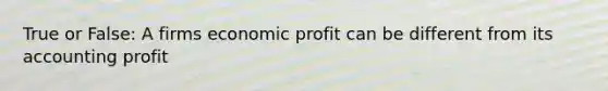 True or False: A firms economic profit can be different from its accounting profit