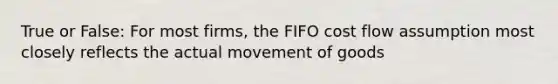 True or False: For most firms, the FIFO cost flow assumption most closely reflects the actual movement of goods