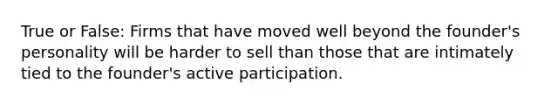 True or False: Firms that have moved well beyond the founder's personality will be harder to sell than those that are intimately tied to the founder's active participation.