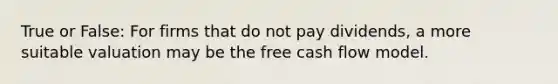 True or False: For firms that do not pay dividends, a more suitable valuation may be the free cash flow model.