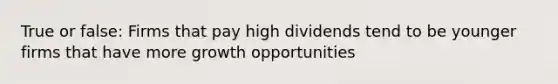 True or false: Firms that pay high dividends tend to be younger firms that have more growth opportunities