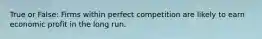 True or False: Firms within perfect competition are likely to earn economic profit in the long run.