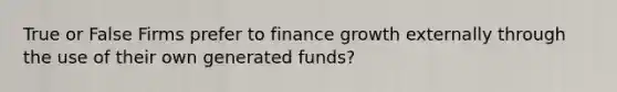 True or False Firms prefer to finance growth externally through the use of their own generated funds?