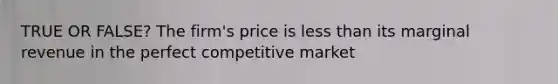 TRUE OR FALSE? The firm's price is less than its marginal revenue in the perfect competitive market