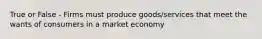 True or False - Firms must produce goods/services that meet the wants of consumers in a market economy