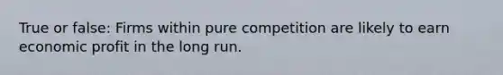 True or false: Firms within pure competition are likely to earn economic profit in the long run.