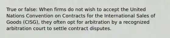 True or false: When firms do not wish to accept the United Nations Convention on Contracts for the International Sales of Goods (CISG), they often opt for arbitration by a recognized arbitration court to settle contract disputes.