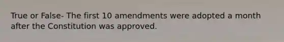 True or False- The first 10 amendments were adopted a month after the Constitution was approved.