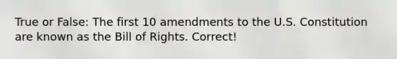 True or False: The first 10 amendments to the U.S. Constitution are known as the Bill of Rights. Correct!