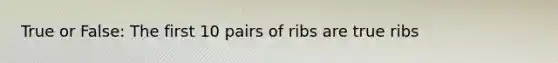 True or False: The first 10 pairs of ribs are true ribs