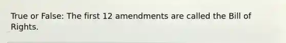 True or False: The first 12 amendments are called the Bill of Rights.