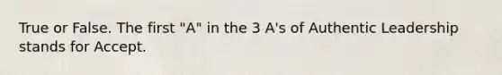 True or False. The first "A" in the 3 A's of Authentic Leadership stands for Accept.