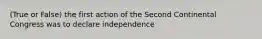 (True or False) the first action of the Second Continental Congress was to declare independence