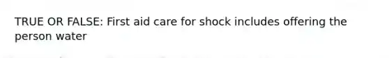 TRUE OR FALSE: First aid care for shock includes offering the person water