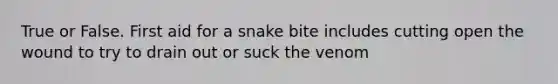 True or False. First aid for a snake bite includes cutting open the wound to try to drain out or suck the venom