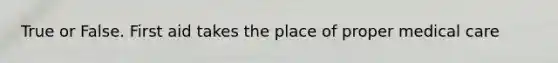 True or False. First aid takes the place of proper medical care