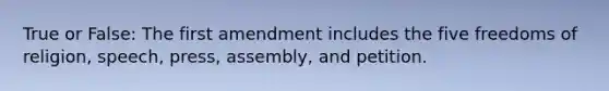 True or False: The first amendment includes the five freedoms of religion, speech, press, assembly, and petition.