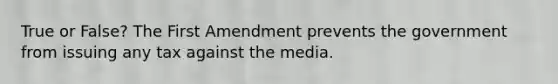 True or False? The First Amendment prevents the government from issuing any tax against the media.