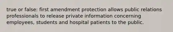 true or false: first amendment protection allows public relations professionals to release private information concerning employees, students and hospital patients to the public.