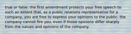 true or false: the first amendment protects your free speech to such an extent that, as a public relations representative for a company, you are free to express your opinions to the public. the company cannot fire you, even if those opinions differ sharply from the values and opinions of the company.