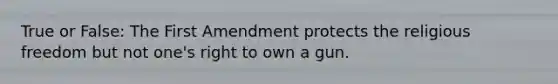 True or False: The First Amendment protects the religious freedom but not one's right to own a gun.